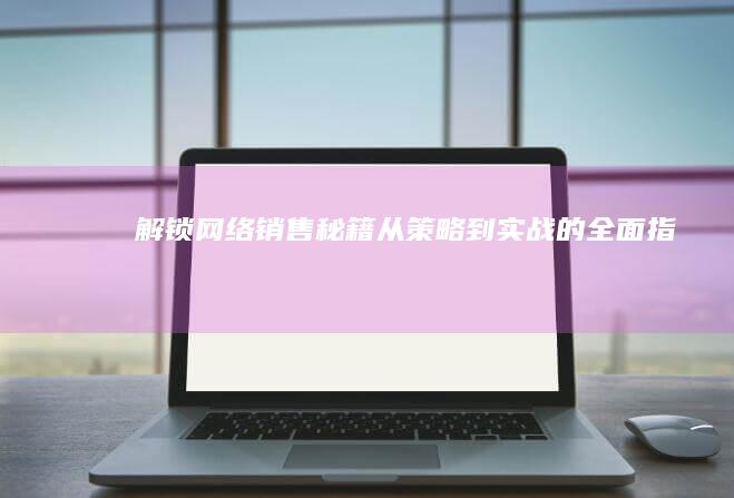 解锁网络销售秘籍：从策略到实战的全面指南