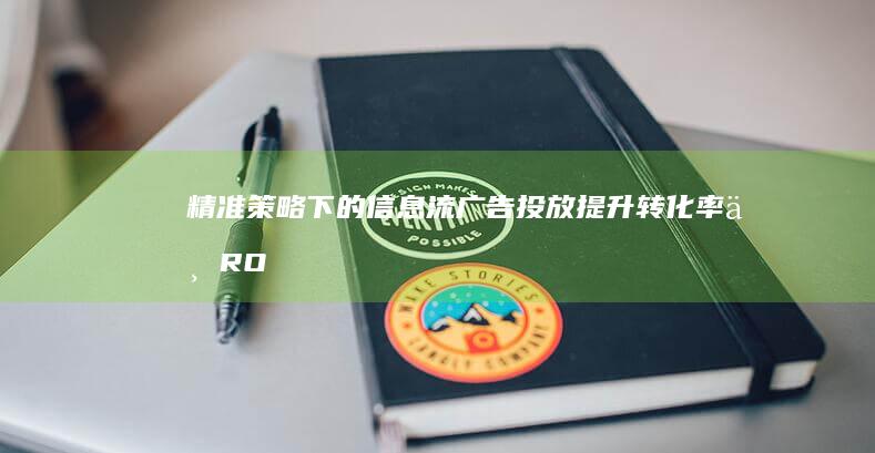 精准策略下的信息流广告投放：提升转化率与ROI指南